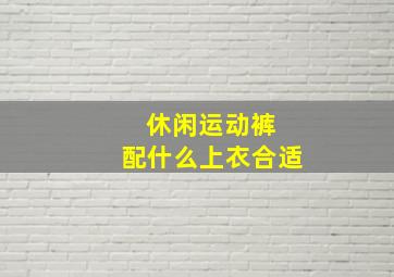 休闲运动裤 配什么上衣合适